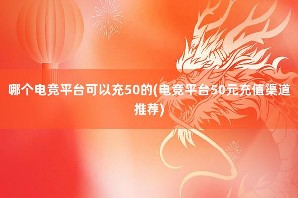 哪个电竞平台可以充50的(电竞平台50元充值渠道推荐)