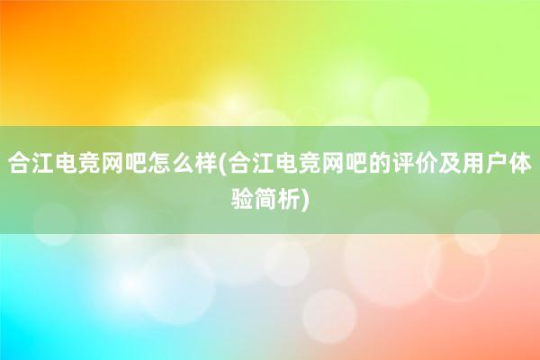 合江电竞网吧怎么样(合江电竞网吧的评价及用户体验简析)