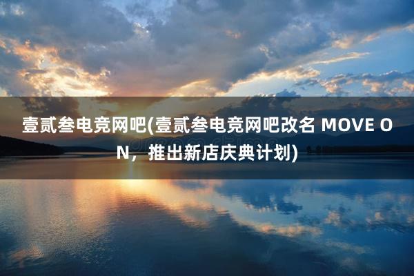 壹贰叁电竞网吧(壹贰叁电竞网吧改名 MOVE ON，推出新店庆典计划)