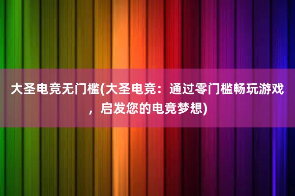 大圣电竞无门槛(大圣电竞：通过零门槛畅玩游戏，启发您的电竞梦想)