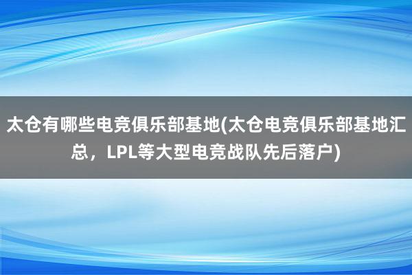 太仓有哪些电竞俱乐部基地(太仓电竞俱乐部基地汇总，LPL等大型电竞战队先后落户)