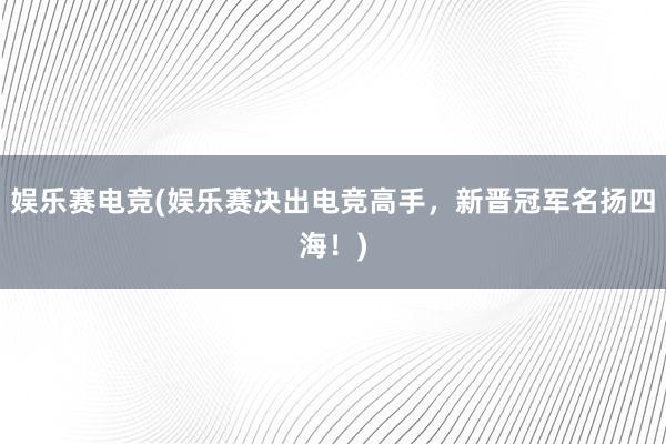 娱乐赛电竞(娱乐赛决出电竞高手，新晋冠军名扬四海！)