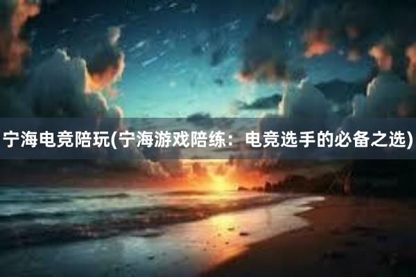 宁海电竞陪玩(宁海游戏陪练：电竞选手的必备之选)