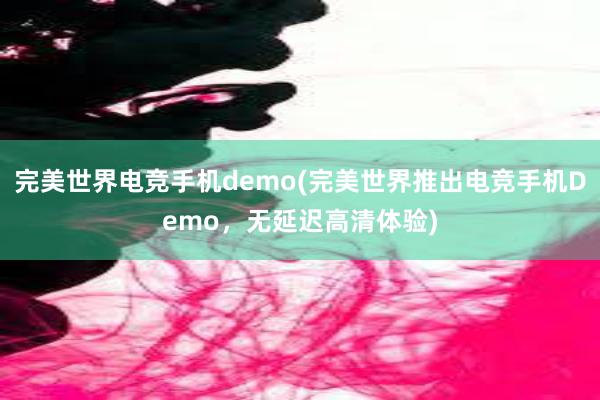 完美世界电竞手机demo(完美世界推出电竞手机Demo，无延迟高清体验)