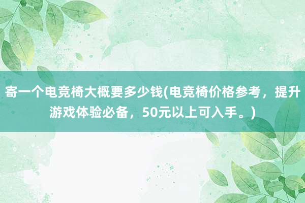 寄一个电竞椅大概要多少钱(电竞椅价格参考，提升游戏体验必备，50元以上可入手。)