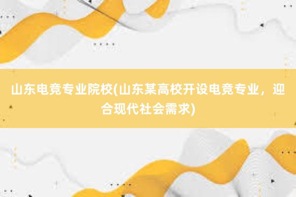 山东电竞专业院校(山东某高校开设电竞专业，迎合现代社会需求)