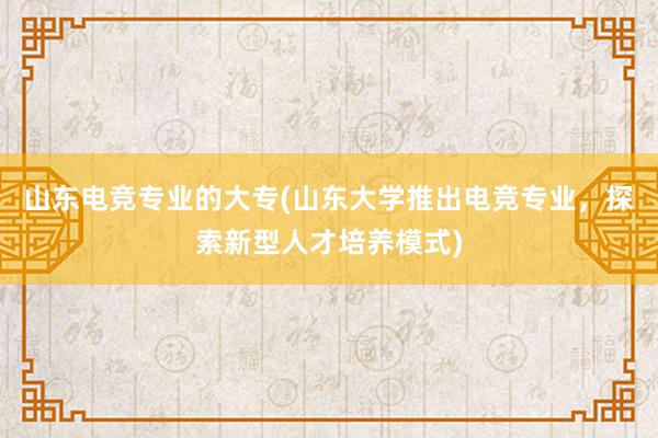 山东电竞专业的大专(山东大学推出电竞专业，探索新型人才培养模式)