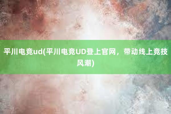 平川电竞ud(平川电竞UD登上官网，带动线上竞技风潮)