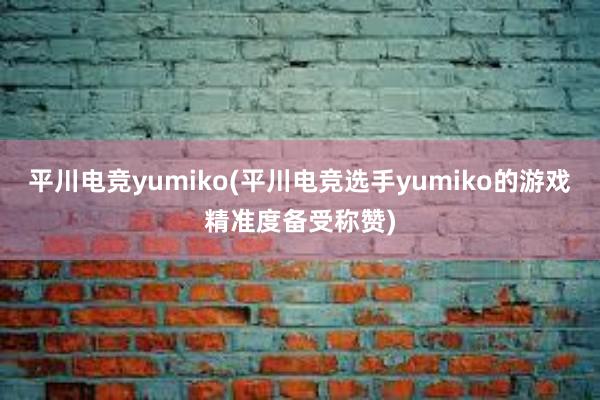 平川电竞yumiko(平川电竞选手yumiko的游戏精准度备受称赞)