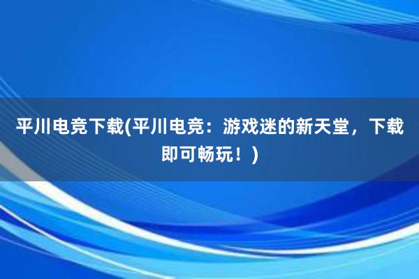 平川电竞下载(平川电竞：游戏迷的新天堂，下载即可畅玩！)