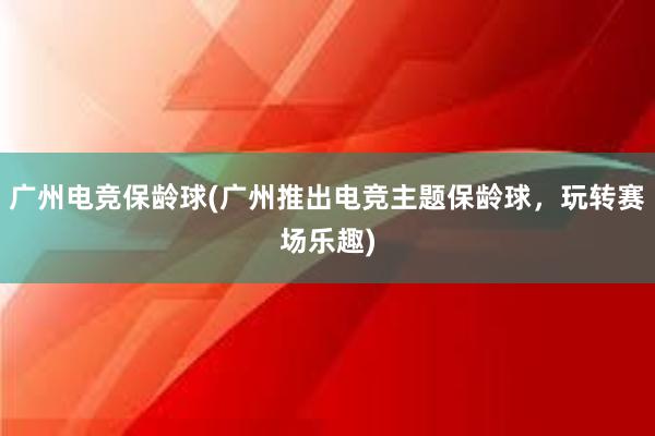 广州电竞保龄球(广州推出电竞主题保龄球，玩转赛场乐趣)