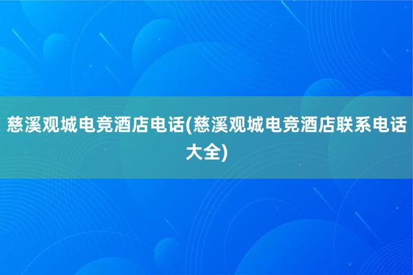 慈溪观城电竞酒店电话(慈溪观城电竞酒店联系电话大全)