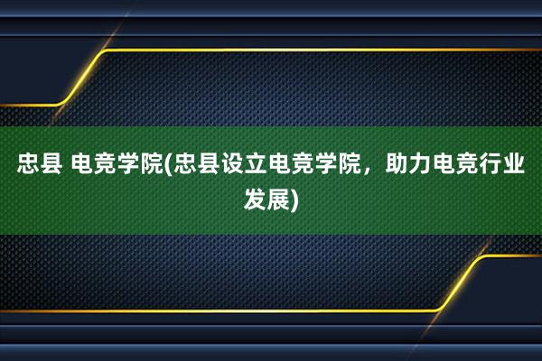 忠县 电竞学院(忠县设立电竞学院，助力电竞行业发展)