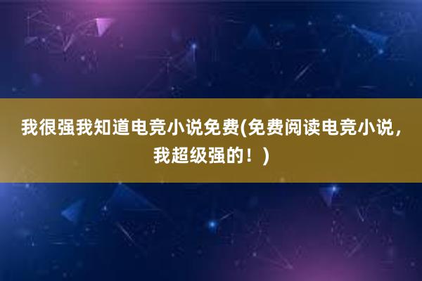 我很强我知道电竞小说免费(免费阅读电竞小说，我超级强的！)