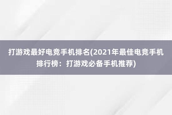 打游戏最好电竞手机排名(2021年最佳电竞手机排行榜：打游戏必备手机推荐)