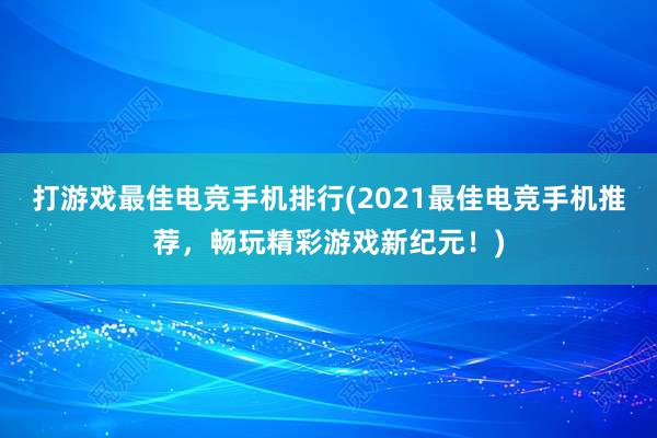 打游戏最佳电竞手机排行(2021最佳电竞手机推荐，畅玩精彩游戏新纪元！)