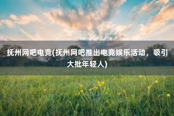 抚州网吧电竞(抚州网吧推出电竞娱乐活动，吸引大批年轻人)