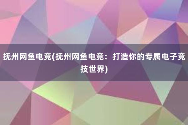 抚州网鱼电竞(抚州网鱼电竞：打造你的专属电子竞技世界)