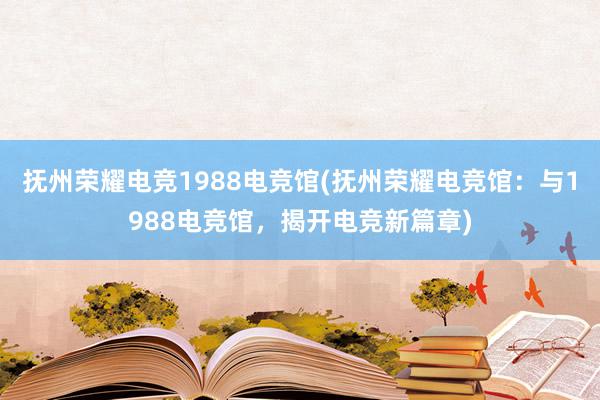 抚州荣耀电竞1988电竞馆(抚州荣耀电竞馆：与1988电竞馆，揭开电竞新篇章)