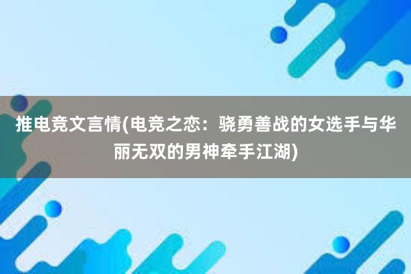 推电竞文言情(电竞之恋：骁勇善战的女选手与华丽无双的男神牵手江湖)