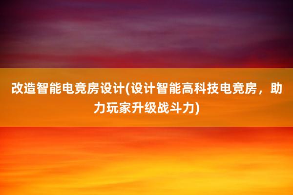 改造智能电竞房设计(设计智能高科技电竞房，助力玩家升级战斗力)