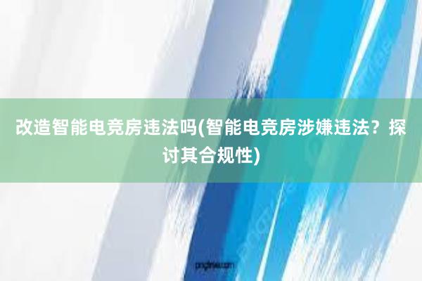 改造智能电竞房违法吗(智能电竞房涉嫌违法？探讨其合规性)