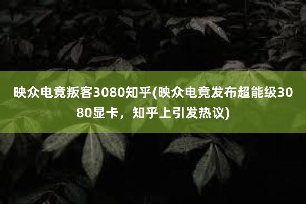 映众电竞叛客3080知乎(映众电竞发布超能级3080显卡，知乎上引发热议)