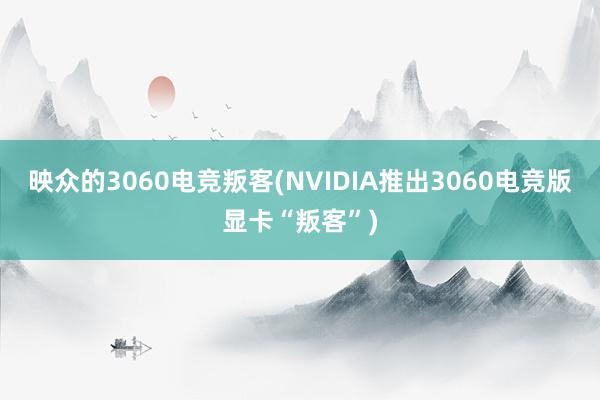 映众的3060电竞叛客(NVIDIA推出3060电竞版显卡“叛客”)