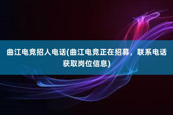 曲江电竞招人电话(曲江电竞正在招募，联系电话获取岗位信息)