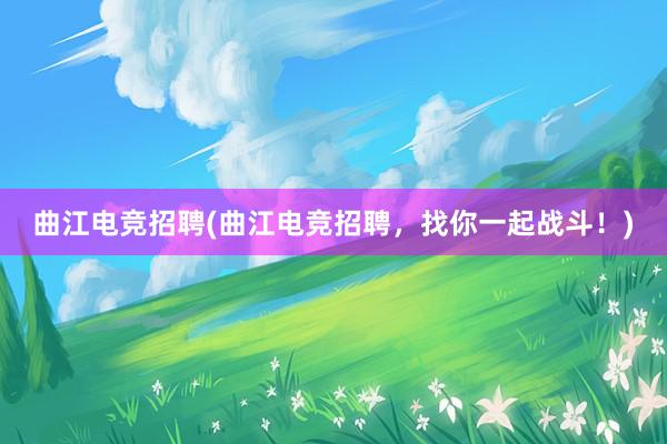 曲江电竞招聘(曲江电竞招聘，找你一起战斗！)