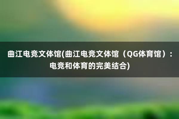 曲江电竞文体馆(曲江电竞文体馆（QG体育馆）：电竞和体育的完美结合)