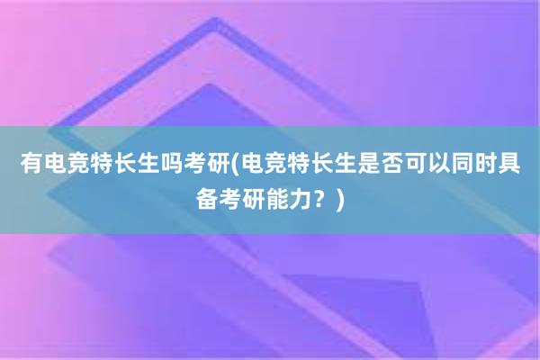 有电竞特长生吗考研(电竞特长生是否可以同时具备考研能力？)