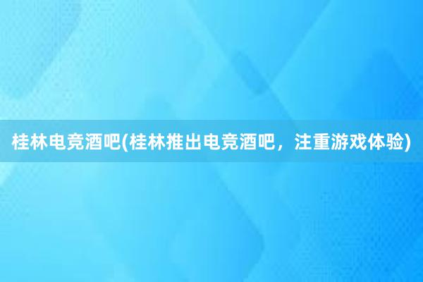 桂林电竞酒吧(桂林推出电竞酒吧，注重游戏体验)