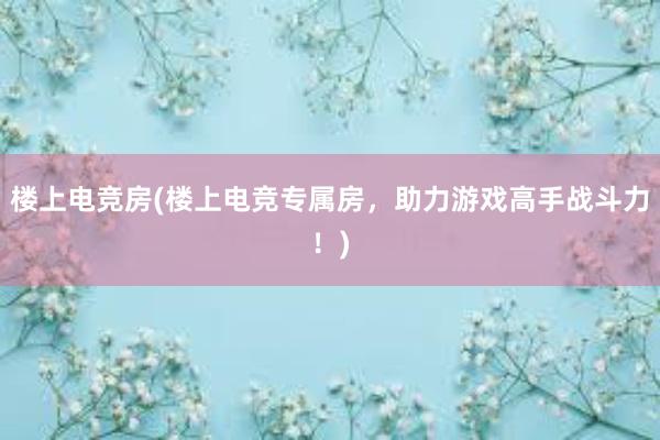 楼上电竞房(楼上电竞专属房，助力游戏高手战斗力！)