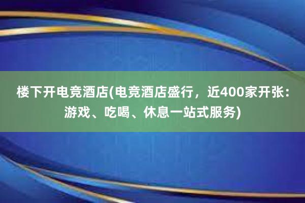 楼下开电竞酒店(电竞酒店盛行，近400家开张：游戏、吃喝、休息一站式服务)