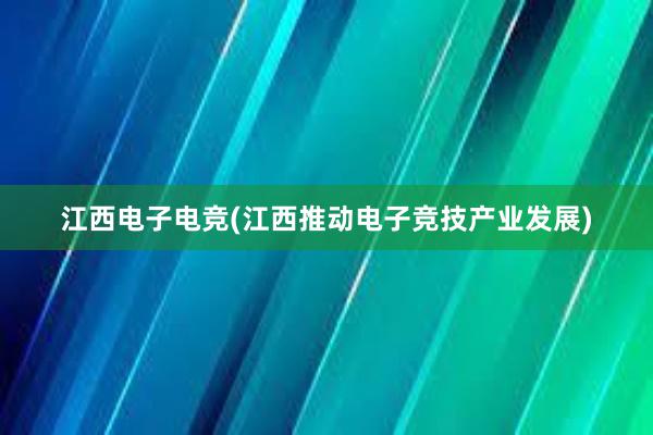 江西电子电竞(江西推动电子竞技产业发展)