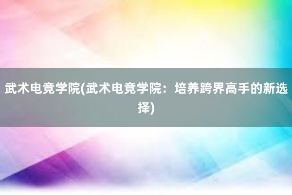 武术电竞学院(武术电竞学院：培养跨界高手的新选择)