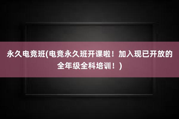 永久电竞班(电竞永久班开课啦！加入现已开放的全年级全科培训！)