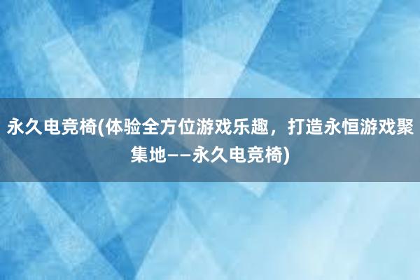 永久电竞椅(体验全方位游戏乐趣，打造永恒游戏聚集地——永久电竞椅)