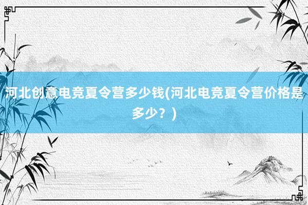 河北创意电竞夏令营多少钱(河北电竞夏令营价格是多少？)