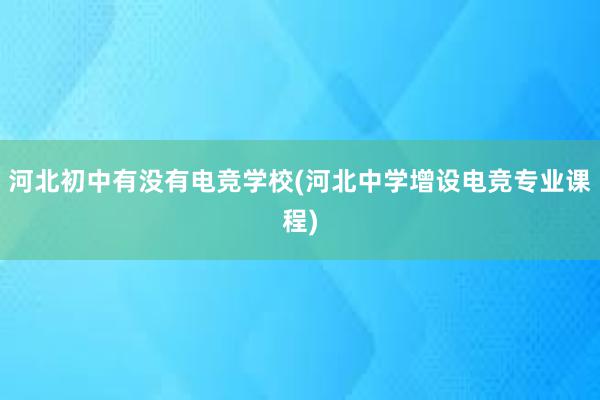 河北初中有没有电竞学校(河北中学增设电竞专业课程)