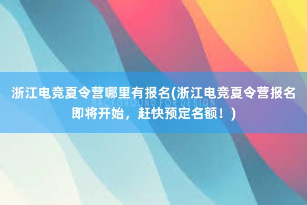 浙江电竞夏令营哪里有报名(浙江电竞夏令营报名即将开始，赶快预定名额！)