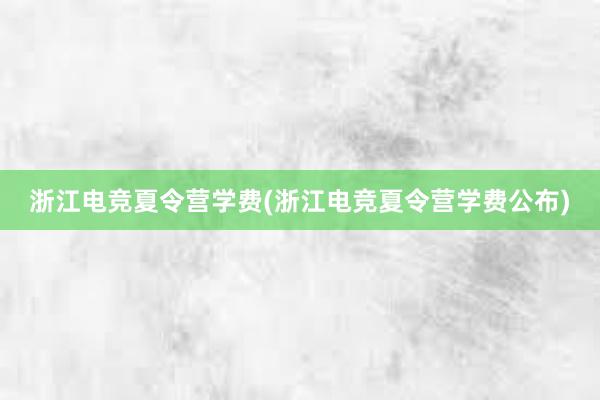 浙江电竞夏令营学费(浙江电竞夏令营学费公布)