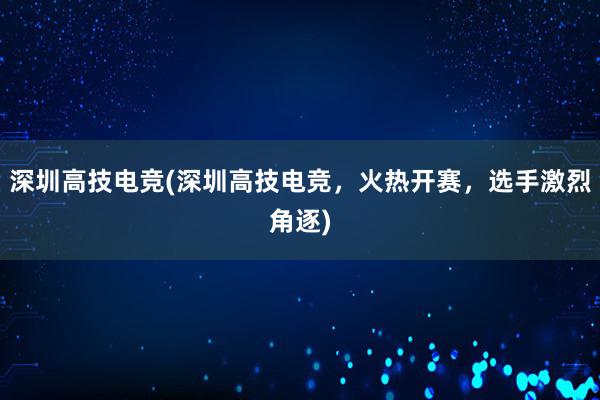 深圳高技电竞(深圳高技电竞，火热开赛，选手激烈角逐)