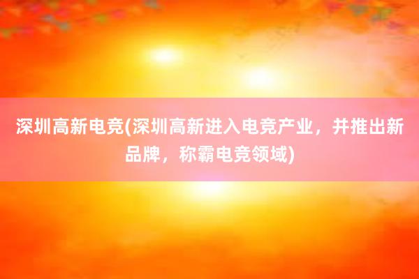 深圳高新电竞(深圳高新进入电竞产业，并推出新品牌，称霸电竞领域)