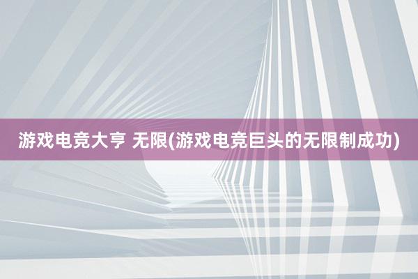 游戏电竞大亨 无限(游戏电竞巨头的无限制成功)