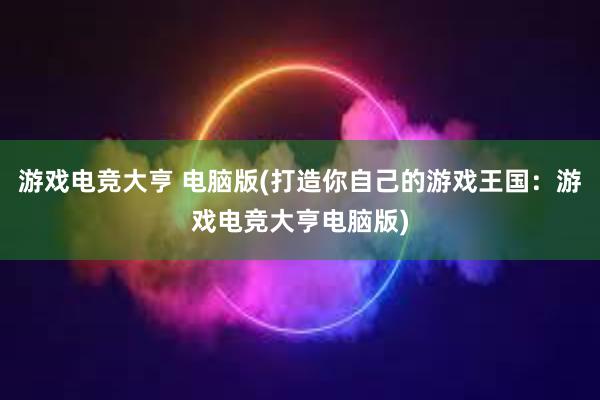 游戏电竞大亨 电脑版(打造你自己的游戏王国：游戏电竞大亨电脑版)