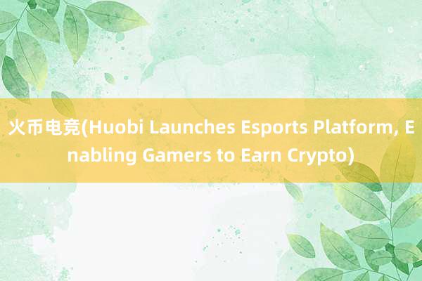 火币电竞(Huobi Launches Esports Platform, Enabling Gamers to Earn Crypto)