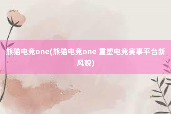 熊猫电竞one(熊猫电竞one 重塑电竞赛事平台新风貌)