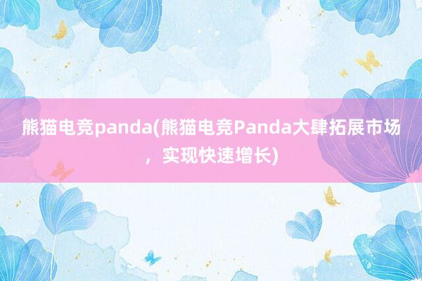 熊猫电竞panda(熊猫电竞Panda大肆拓展市场，实现快速增长)